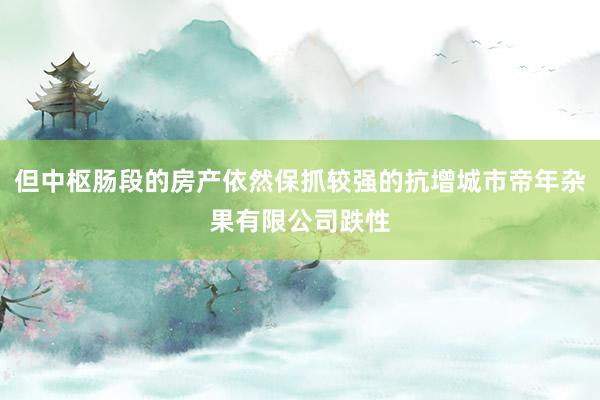 但中枢肠段的房产依然保抓较强的抗增城市帝年杂果有限公司跌性