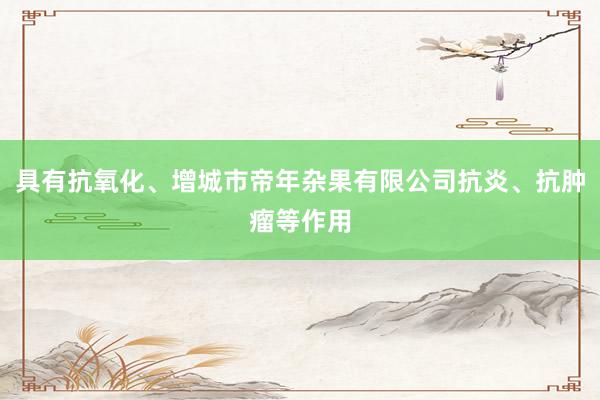 具有抗氧化、增城市帝年杂果有限公司抗炎、抗肿瘤等作用